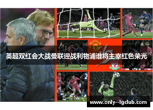 英超双红会大战曼联迎战利物浦谁将主宰红色荣光