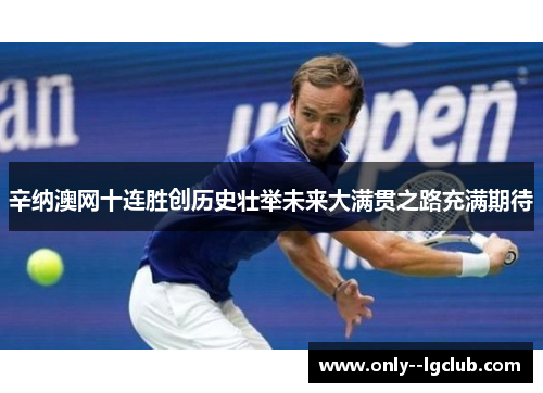 辛纳澳网十连胜创历史壮举未来大满贯之路充满期待