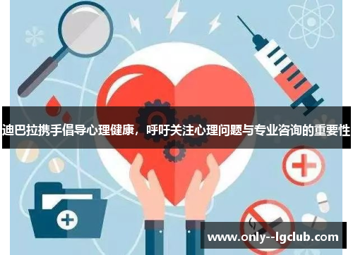 迪巴拉携手倡导心理健康，呼吁关注心理问题与专业咨询的重要性