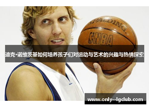 迪克·诺维茨基如何培养孩子们对运动与艺术的兴趣与热情探索