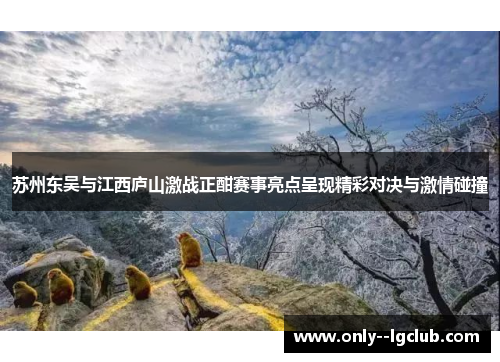 苏州东吴与江西庐山激战正酣赛事亮点呈现精彩对决与激情碰撞