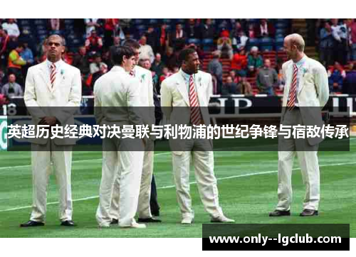 英超历史经典对决曼联与利物浦的世纪争锋与宿敌传承