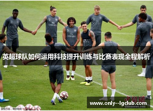 英超球队如何运用科技提升训练与比赛表现全程解析