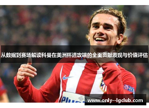 从数据到赛场解读科曼在美洲杯进攻端的全面贡献表现与价值评估