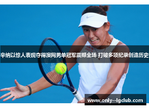 辛纳以惊人表现夺得澳网男单冠军震撼全场 打破多项纪录创造历史