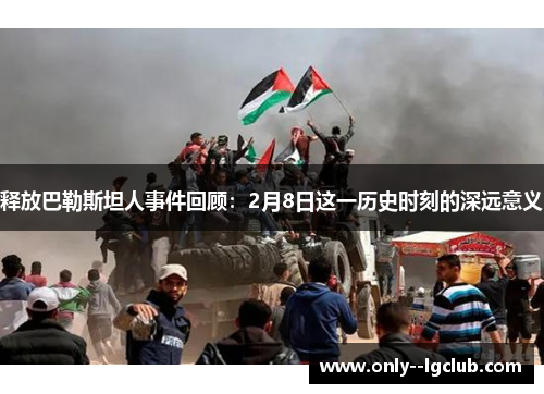 释放巴勒斯坦人事件回顾：2月8日这一历史时刻的深远意义