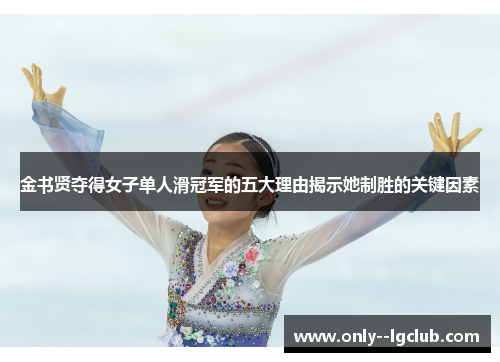 金书贤夺得女子单人滑冠军的五大理由揭示她制胜的关键因素