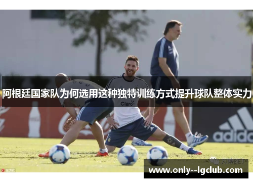 阿根廷国家队为何选用这种独特训练方式提升球队整体实力