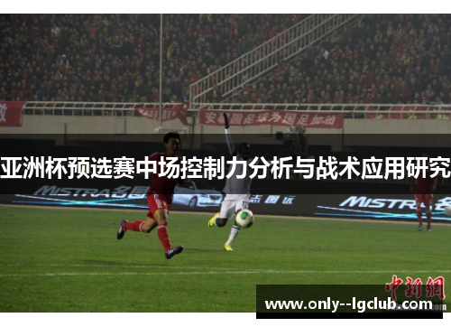 亚洲杯预选赛中场控制力分析与战术应用研究