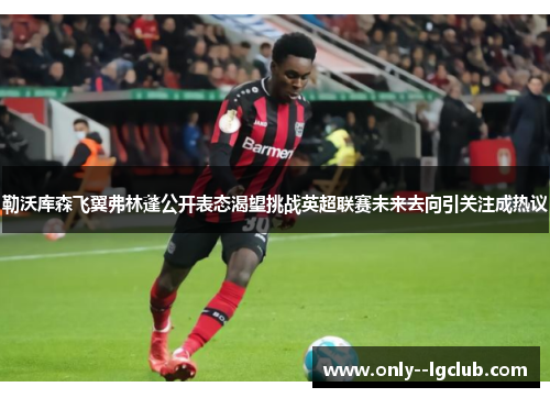 勒沃库森飞翼弗林蓬公开表态渴望挑战英超联赛未来去向引关注成热议