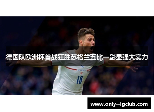德国队欧洲杯首战狂胜苏格兰五比一彰显强大实力