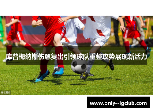 库普梅纳斯伤愈复出引领球队重整攻势展现新活力