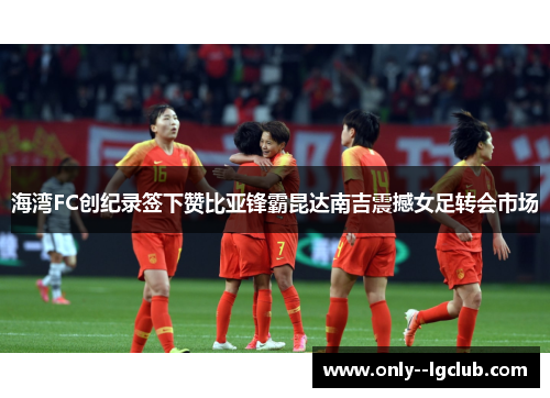 海湾FC创纪录签下赞比亚锋霸昆达南吉震撼女足转会市场
