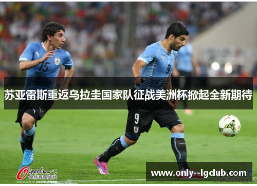 苏亚雷斯重返乌拉圭国家队征战美洲杯掀起全新期待