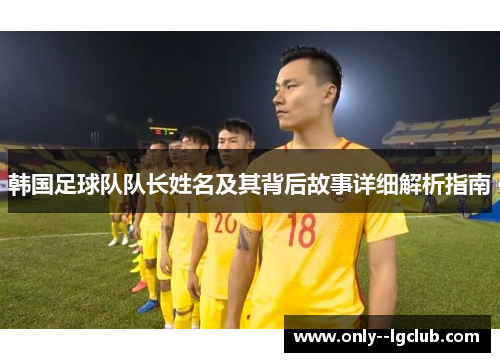 韩国足球队队长姓名及其背后故事详细解析指南