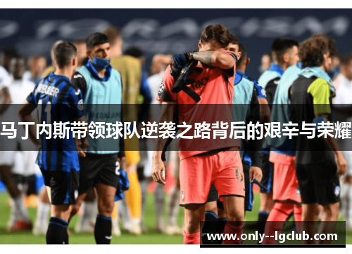 马丁内斯带领球队逆袭之路背后的艰辛与荣耀