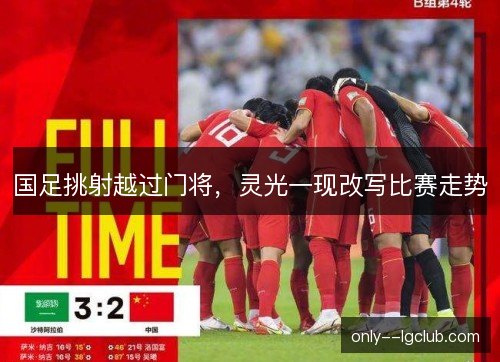 国足挑射越过门将，灵光一现改写比赛走势